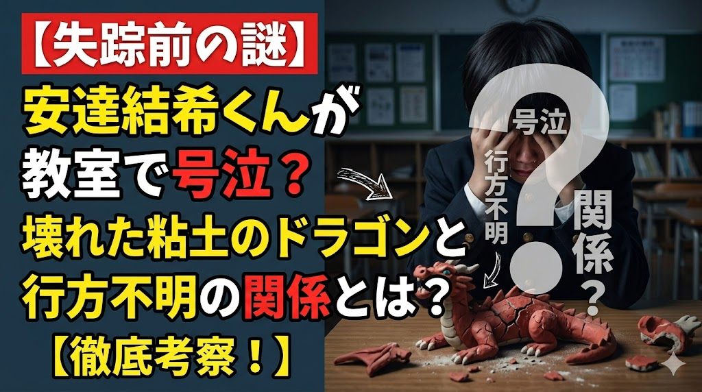 【失踪前の謎】安達結希くんが教室で号泣?壊れた粘土のドラゴンと行方不明の関係とは